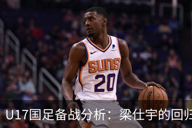 U17国足备战分析：梁仕宇的回归与球员选拔的异同
